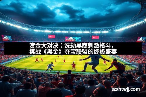 赏金大对决:洗劫黑商刺激格斗,挑战《黑金》夺宝联盟的终极盛宴