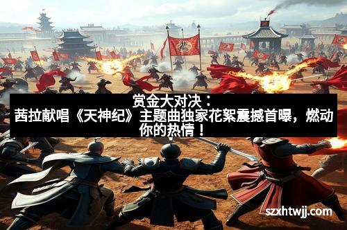 赏金大对决:茜拉献唱《天神纪》主题曲独家花絮震撼首曝,燃动你的热情!